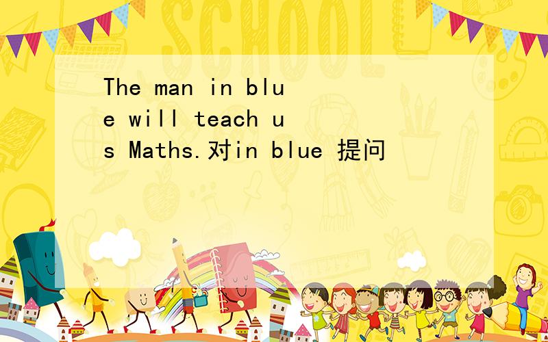 The man in blue will teach us Maths.对in blue 提问