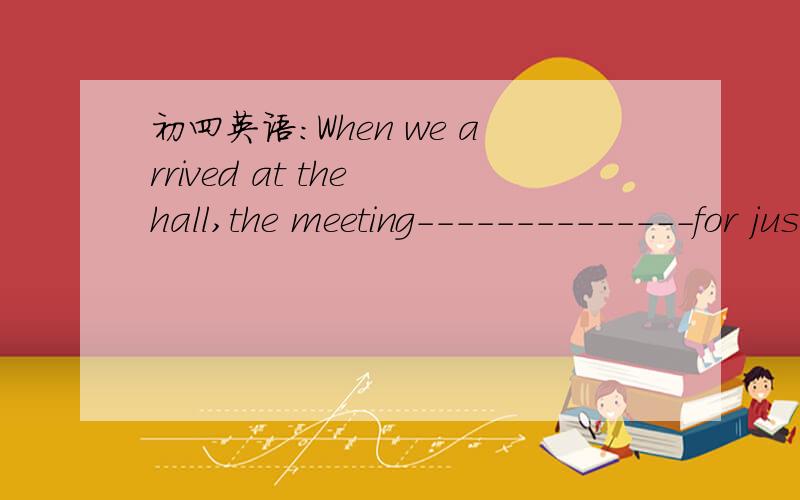 初四英语：When we arrived at the hall,the meeting--------------for just aminute.-When we arrived at the hall,the meeting--------------for just aminute.-What a pity!A.has endedB.had endedC.has been overD.had been over