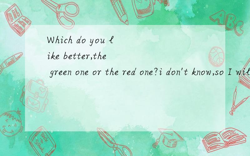 Which do you like better,the green one or the red one?i don't know,so I will take ______?A.neither B.each 用哪个答案,