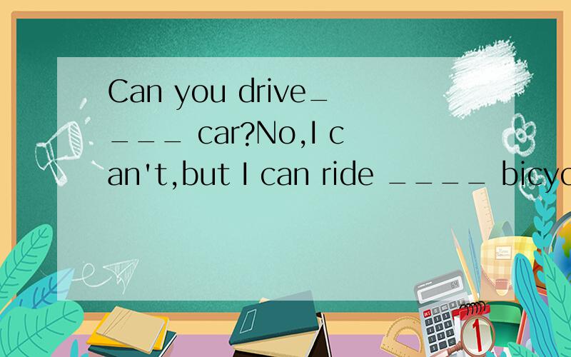 Can you drive____ car?No,I can't,but I can ride ____ bicycle.