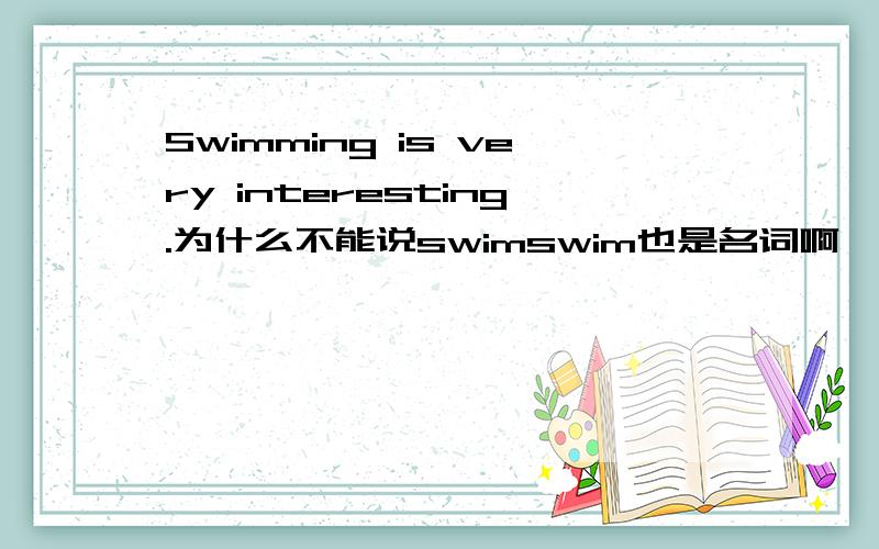 Swimming is very interesting.为什么不能说swimswim也是名词啊,为什么用动名词（详细解释下）动名词和名词的用法上有哪些区别?
