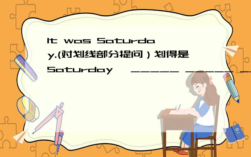 It was Saturday.(对划线部分提问）划得是Saturday ,_____ _____ _____ it?Helen watched TV last night.(对划线部分提问）划得是watched TV,_____ ____ Helen___last night?There were some cows on the farm.(改为一般疑问句比作否
