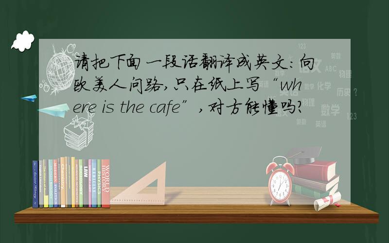 请把下面一段话翻译成英文：向欧美人问路,只在纸上写“where is the cafe”,对方能懂吗?