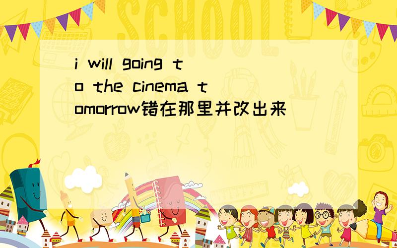 i will going to the cinema tomorrow错在那里并改出来