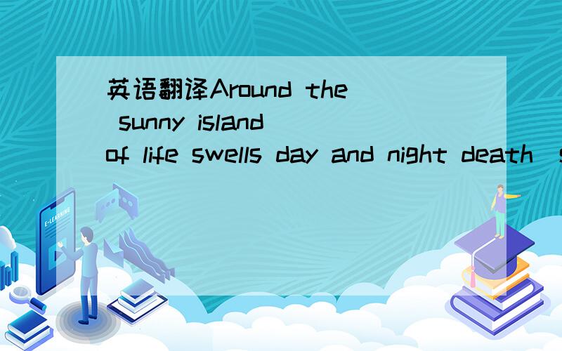 英语翻译Around the sunny island of life swells day and night death`s limitless song of the sea.