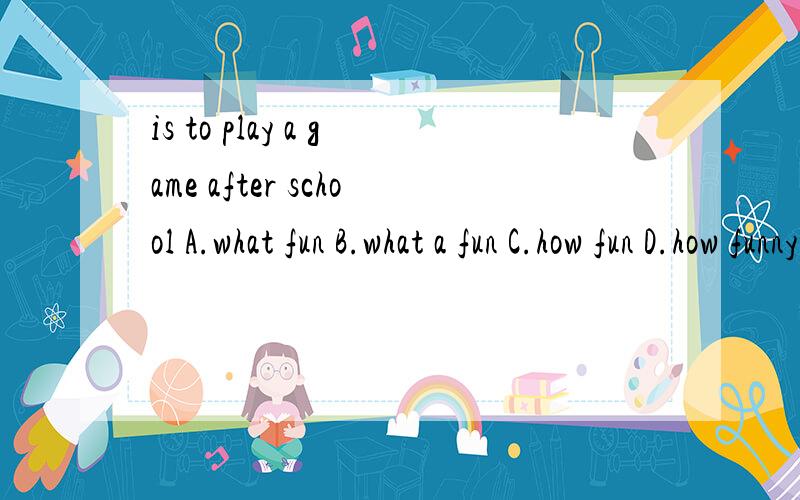 is to play a game after school A.what fun B.what a fun C.how fun D.how funny我觉的B和D都对 应该选哪个?为什么