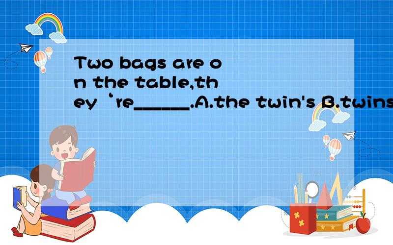 Two bags are on the table,they‘re______.A.the twin's B.twins' 关键是要不要 the