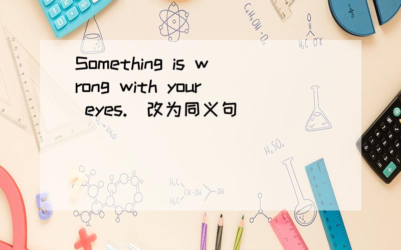 Something is wrong with your eyes.（改为同义句）