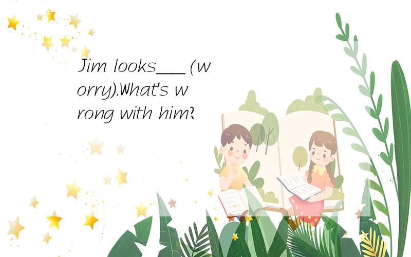Jim looks___(worry).What's wrong with him?