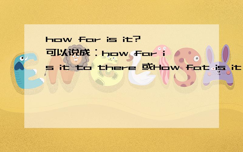 how far is it?可以说成：how far is it to there 或How fat is it from here