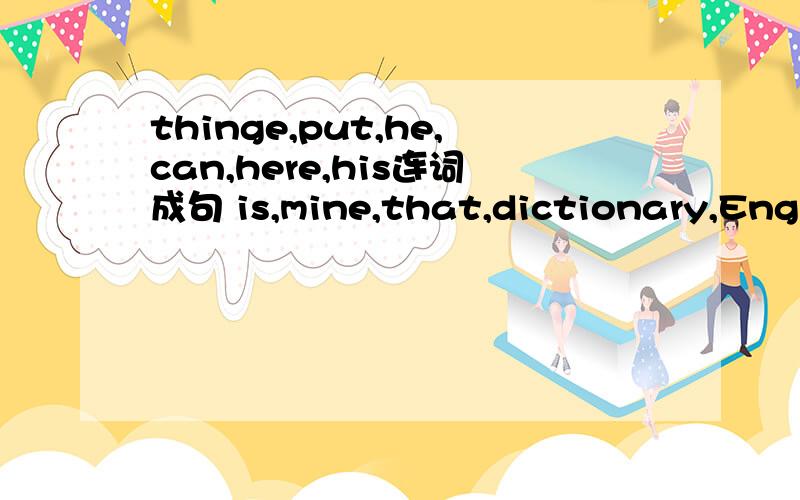 thinge,put,he,can,here,his连词成句 is,mine,that,dictionary,English连词成句快1分钟之内回答
