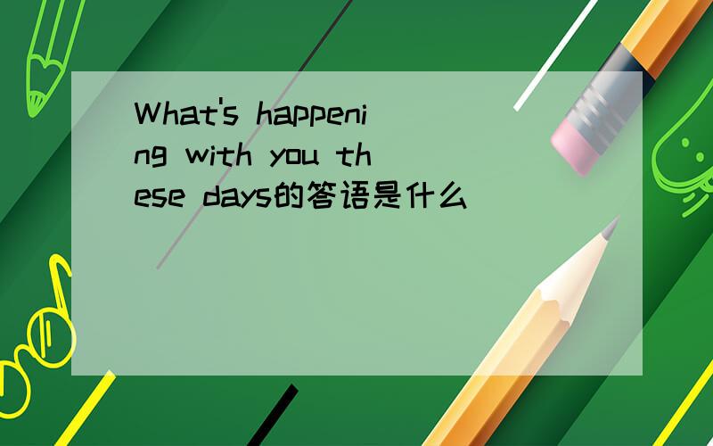 What's happening with you these days的答语是什么