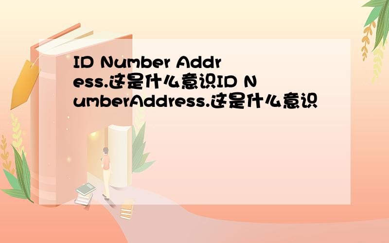 ID Number Address.这是什么意识ID NumberAddress.这是什么意识