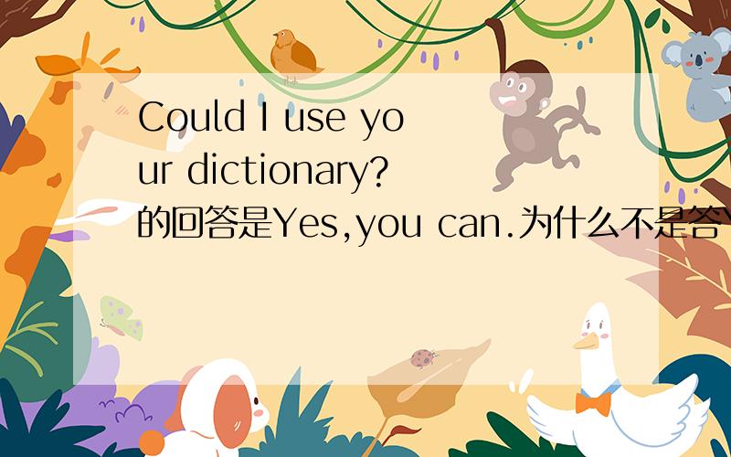Could I use your dictionary?的回答是Yes,you can.为什么不是答Yes,you could?不是用什么提问就用什么回答吗?