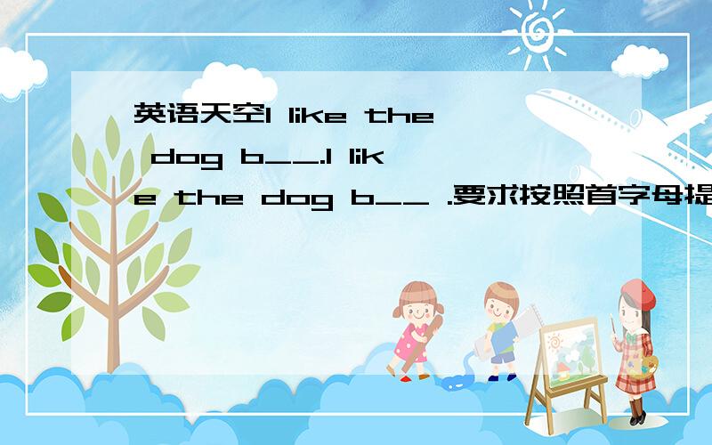 英语天空I like the dog b__.I like the dog b__ .要求按照首字母提示写单词
