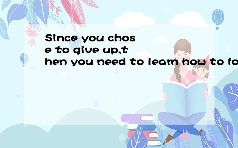 Since you chose to give up,then you need to learn how to forget and
