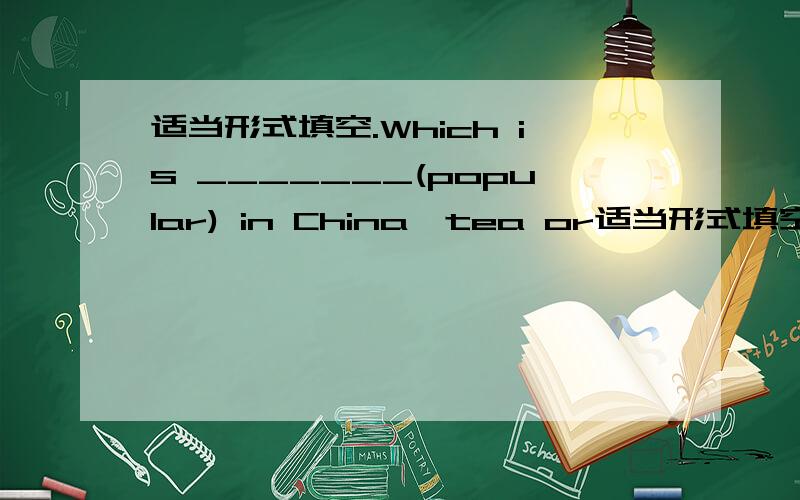适当形式填空.Which is _______(popular) in China,tea or适当形式填空.Which is _______(popular) in China,tea or coffee?
