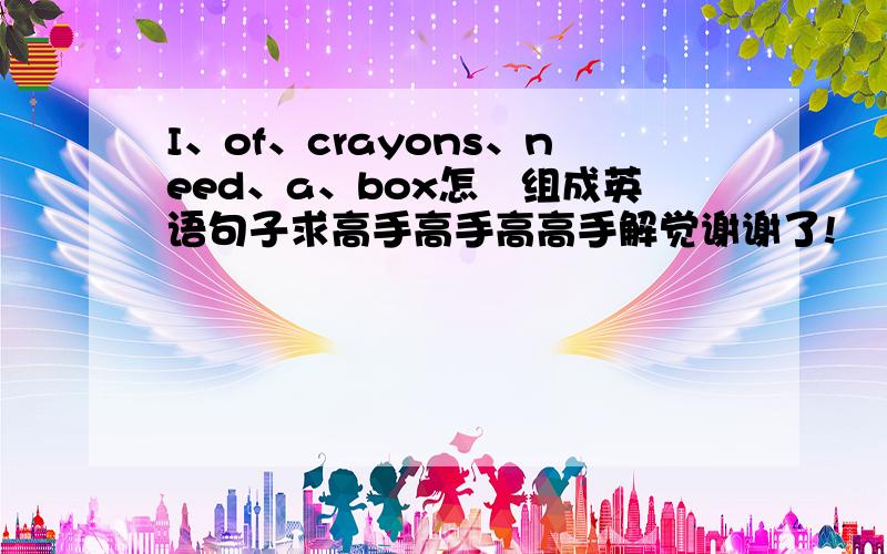 I、of、crayons、need、a、box怎麼组成英语句子求高手高手高高手解觉谢谢了!