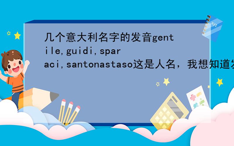 几个意大利名字的发音gentile,guidi,sparaci,santonastaso这是人名，我想知道发音。或者翻译成中文