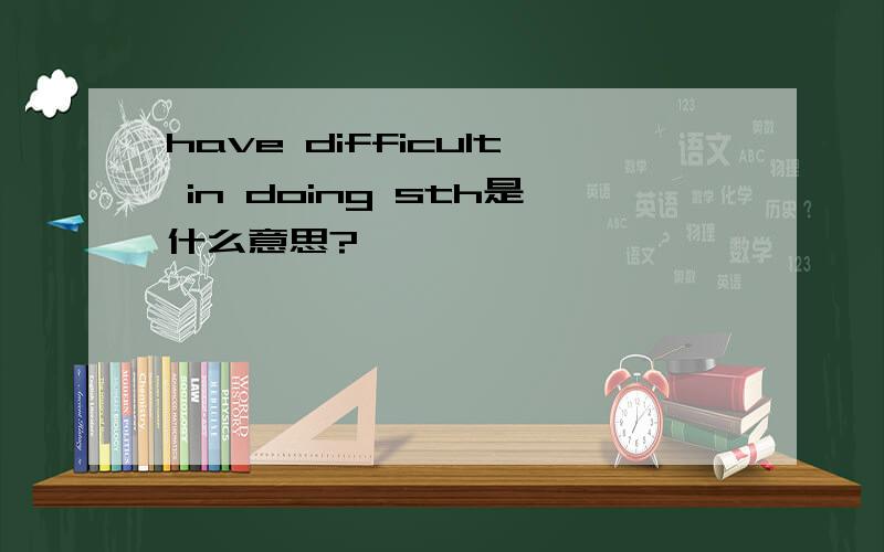 have difficult in doing sth是什么意思?