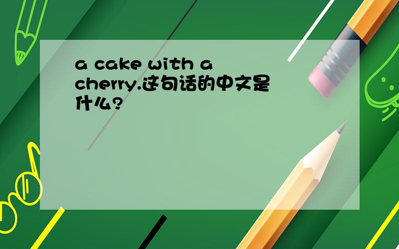 a cake with a cherry.这句话的中文是什么?