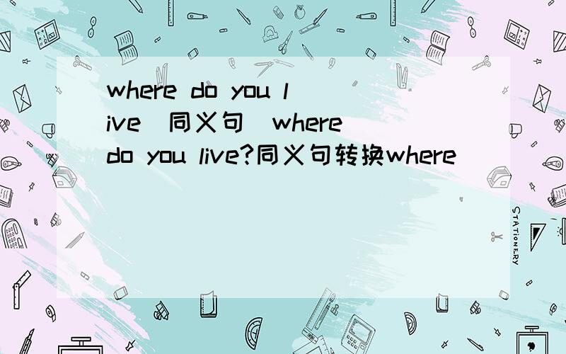 where do you live(同义句)where do you live?同义句转换where_____your______?