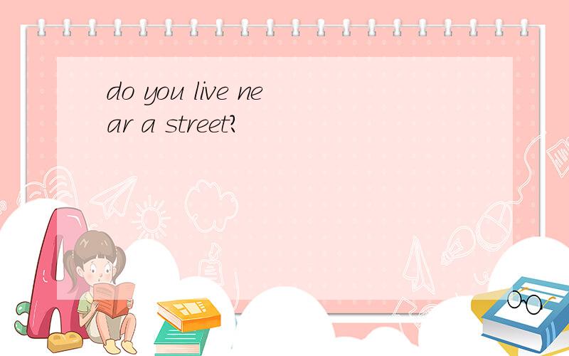 do you live near a street?
