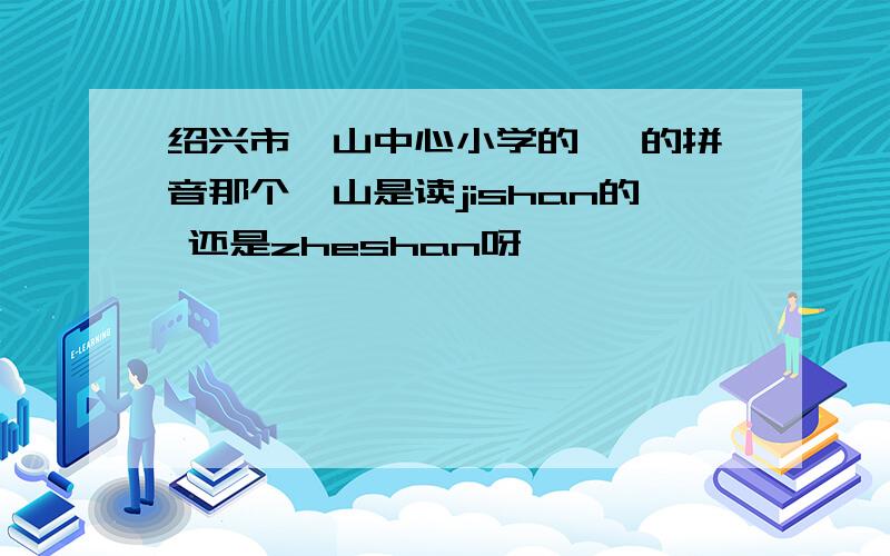 绍兴市蕺山中心小学的 蕺的拼音那个蕺山是读jishan的 还是zheshan呀