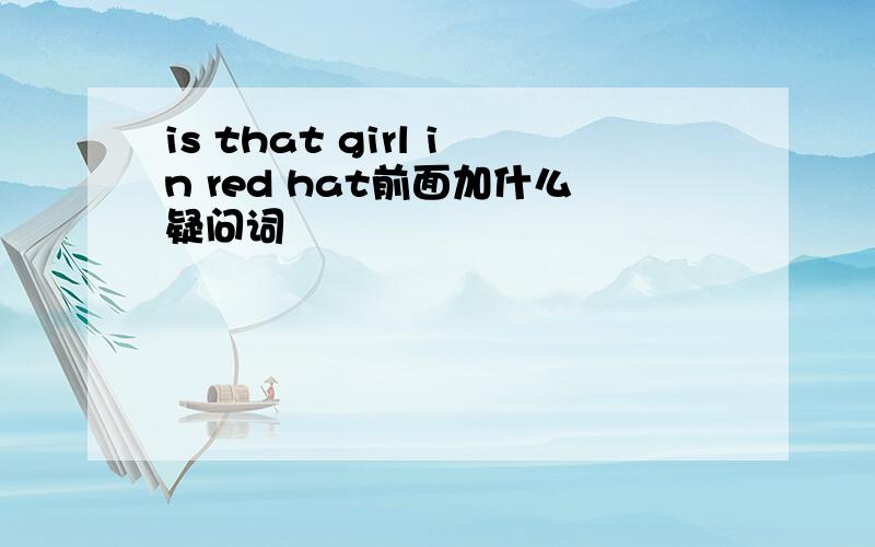 is that girl in red hat前面加什么疑问词