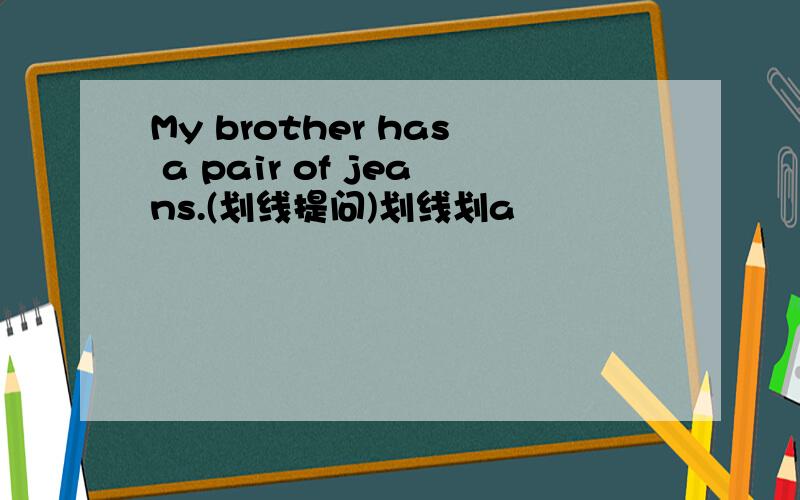 My brother has a pair of jeans.(划线提问)划线划a