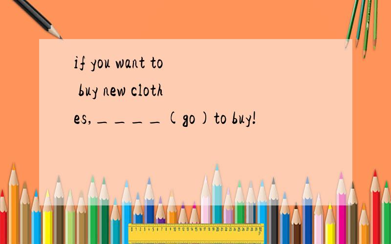 if you want to buy new clothes,____(go)to buy!