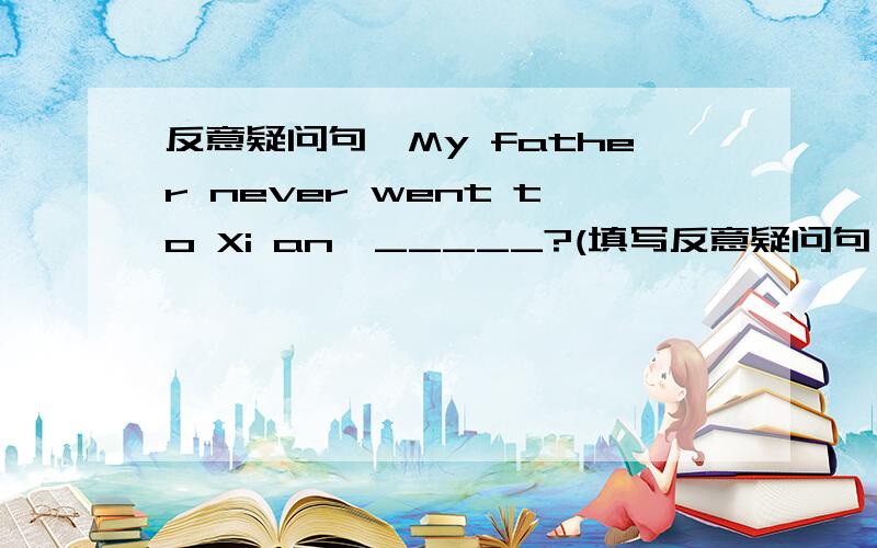 反意疑问句,My father never went to Xi an,_____?(填写反意疑问句）我的答案是can it,而正确答案是can they.为什么?