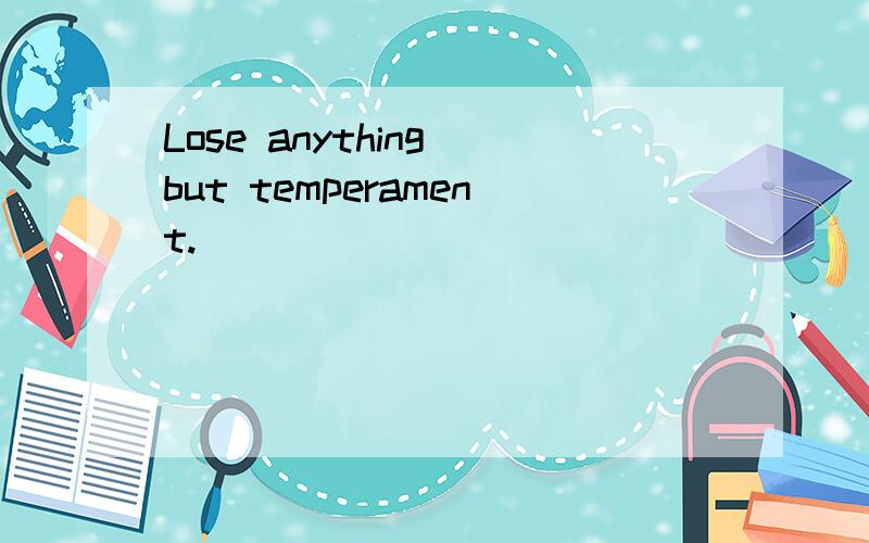 Lose anything but temperament.