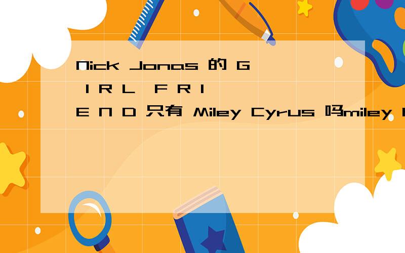 Nick Jonas 的 G I R L  F R I E N D 只有 Miley Cyrus 吗miley have 3 ,nick only have 1···········