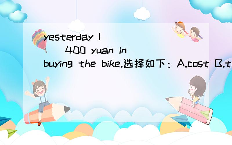 yesterday I ____400 yuan in buying the bike.选择如下：A.cost B.took C.spent D.paid