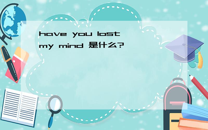 have you lost my mind 是什么?