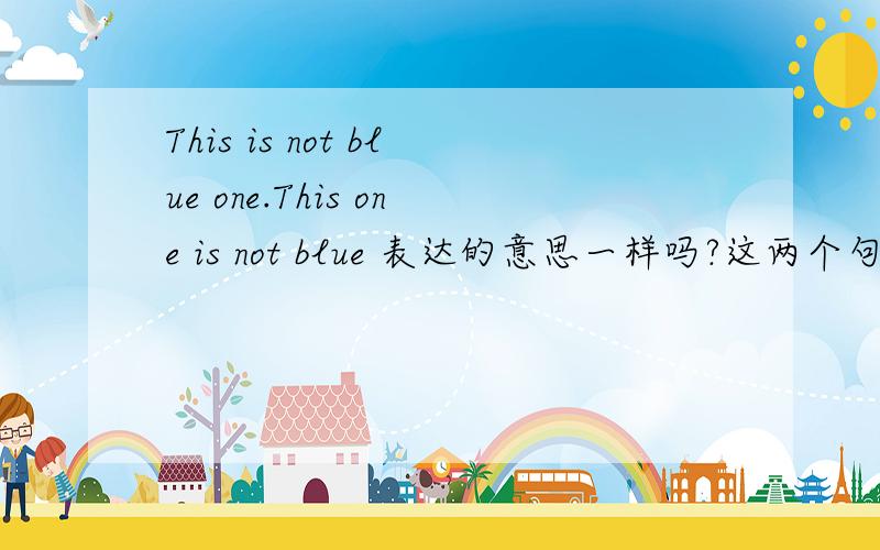 This is not blue one.This one is not blue 表达的意思一样吗?这两个句子对吗?
