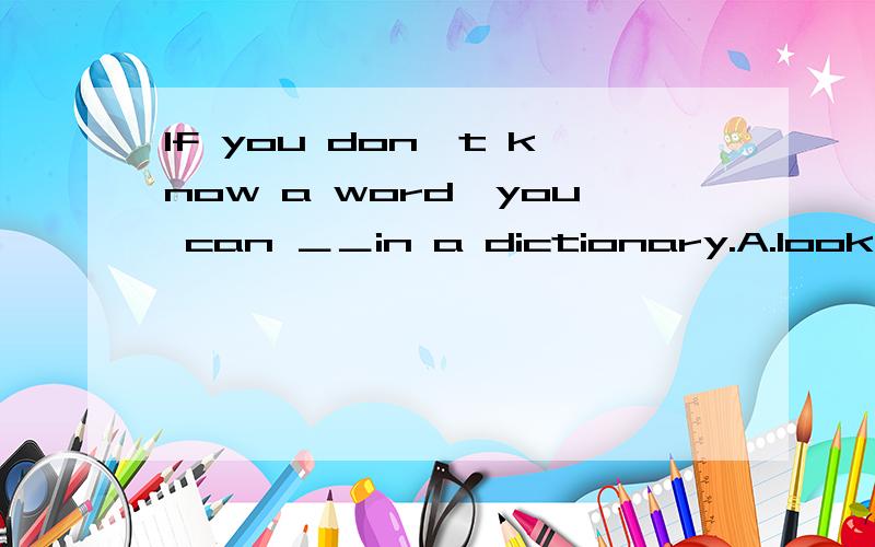 If you don't know a word,you can ＿＿in a dictionary.A.look it upB.look for itC.look at itD.look after it