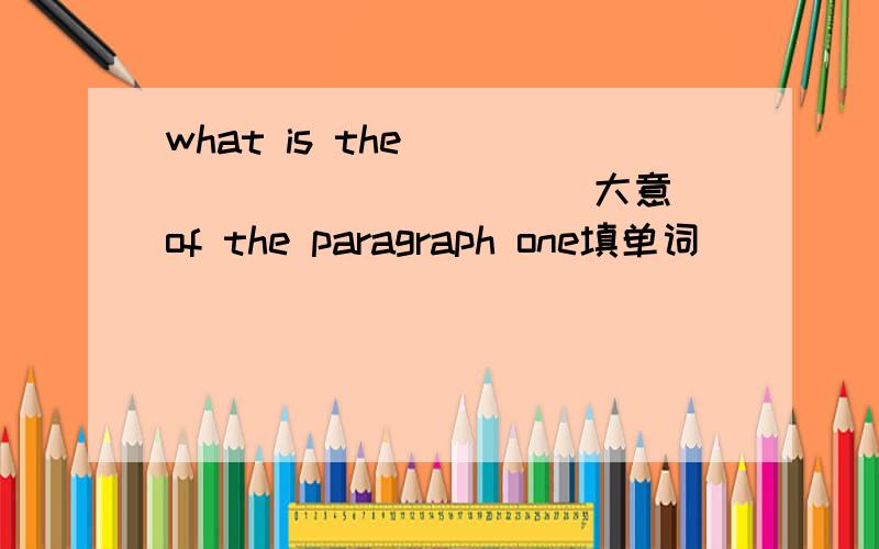 what is the_____ _______（大意）of the paragraph one填单词