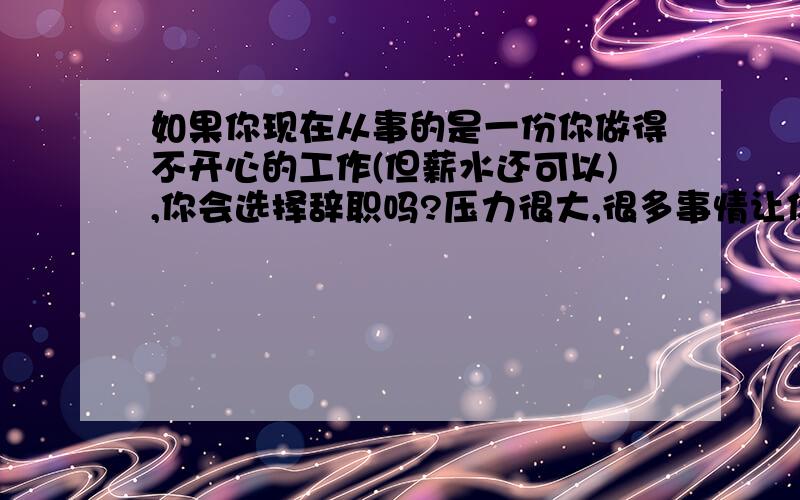 如果你现在从事的是一份你做得不开心的工作(但薪水还可以),你会选择辞职吗?压力很大,很多事情让你做,每天都无法从那一大堆的文件中探出头来.