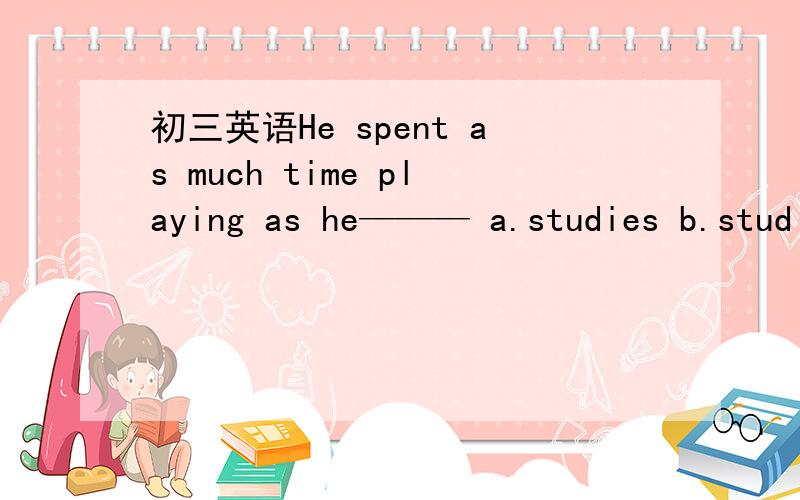 初三英语He spent as much time playing as he——— a.studies b.studing c.did studing句子成分分析