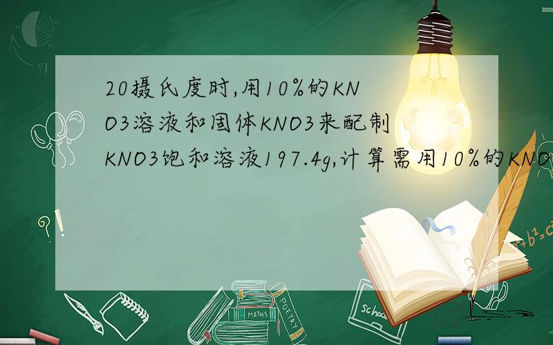 20摄氏度时,用10%的KNO3溶液和固体KNO3来配制KNO3饱和溶液197.4g,计算需用10%的KNO3溶液和固体KNO3各多