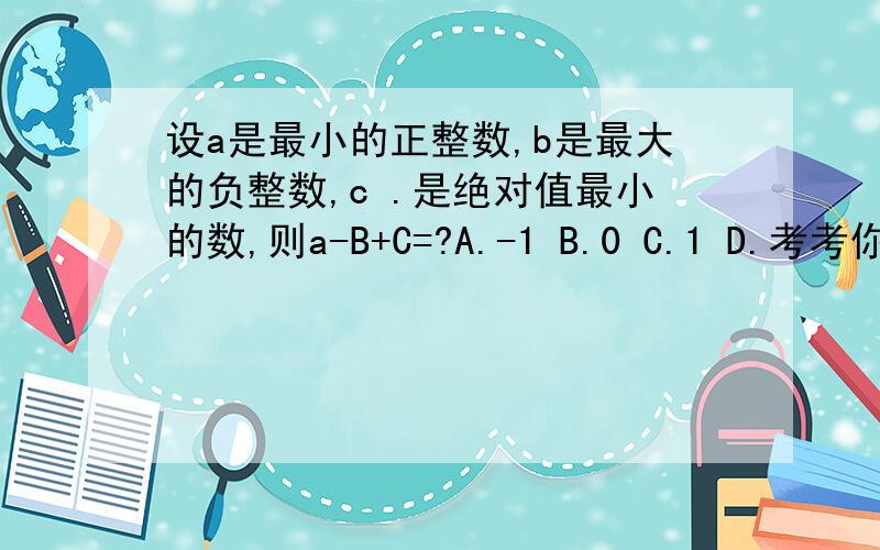 设a是最小的正整数,b是最大的负整数,c .是绝对值最小的数,则a-B+C=?A.-1 B.0 C.1 D.考考你的智商