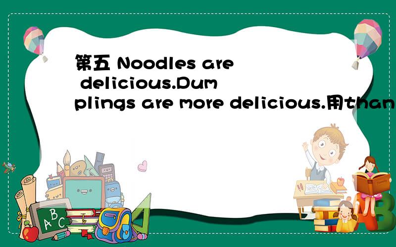 第五 Noodles are delicious.Dumplings are more delicious.用than合并句子