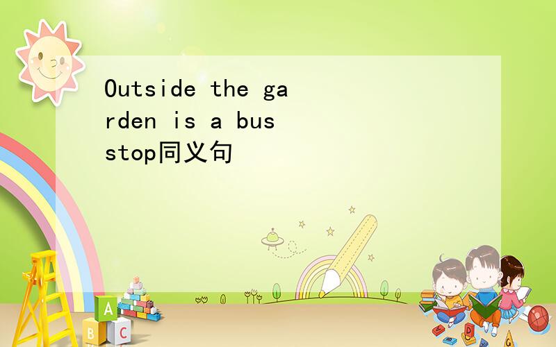 Outside the garden is a bus stop同义句