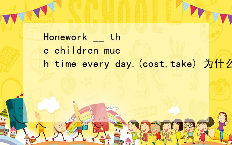 Honework __ the children much time every day.(cost,take) 为什么?