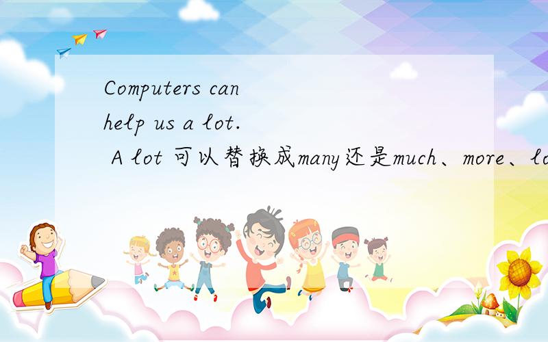 Computers can help us a lot. A lot 可以替换成many还是much、more、lots of