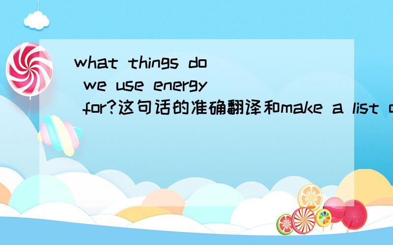 what things do we use energy for?这句话的准确翻译和make a list of them as many as possible.