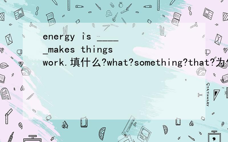 energy is _____makes things work.填什么?what?something?that?为什么?