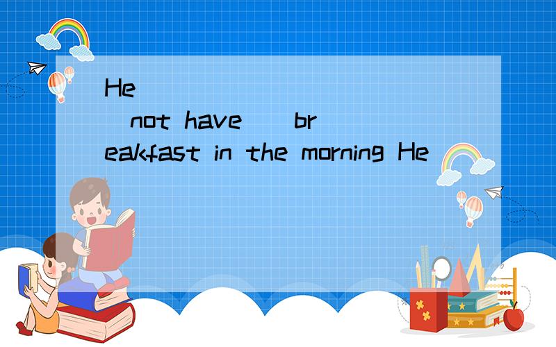 He _____ _____(not have ) breakfast in the morning He ___ ___(not have ) home at noon
